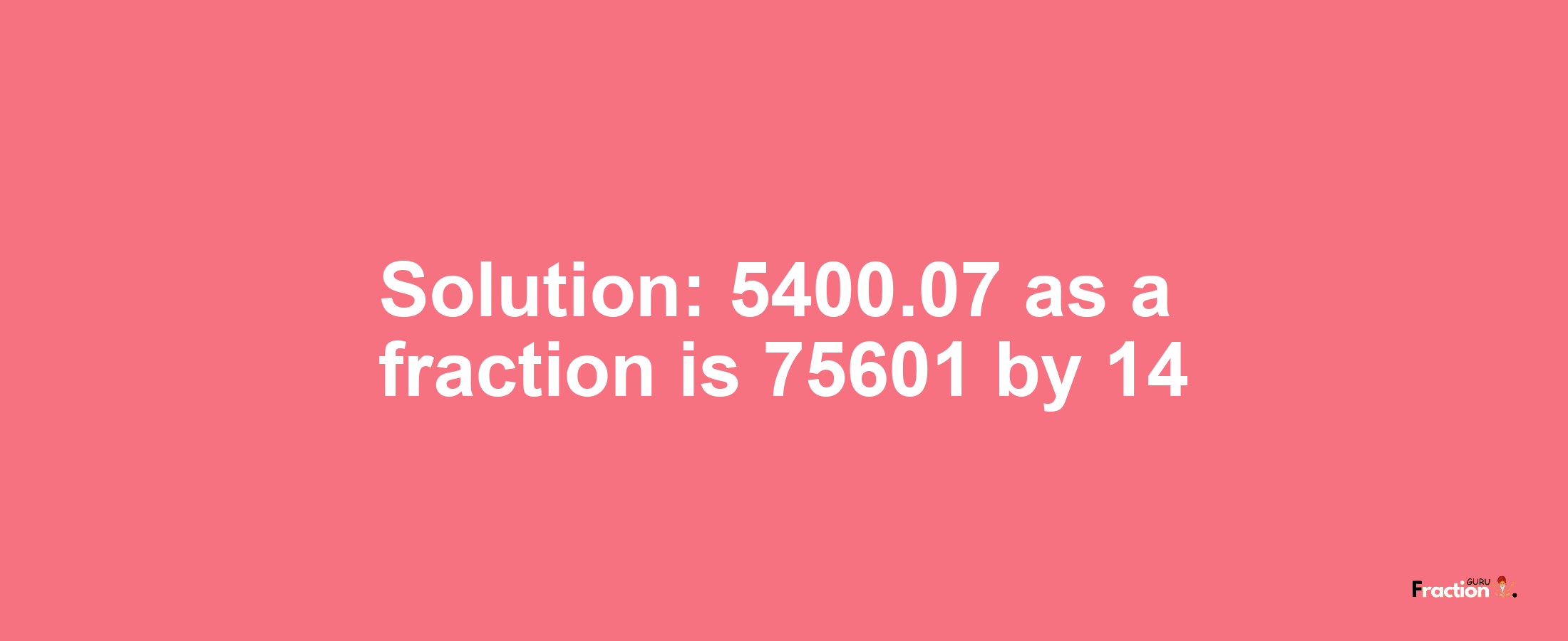 Solution:5400.07 as a fraction is 75601/14